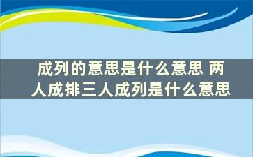 成列的意思是什么意思 两人成排三人成列是什么意思